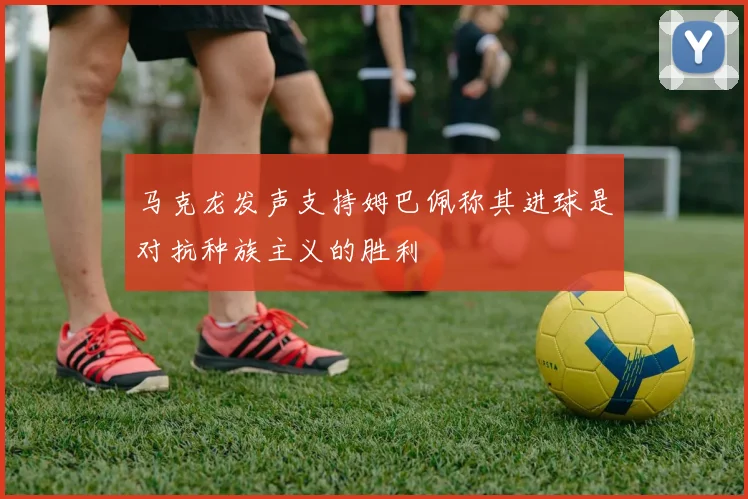 马克龙发声支持姆巴佩称其进球是对抗种族主义的胜利