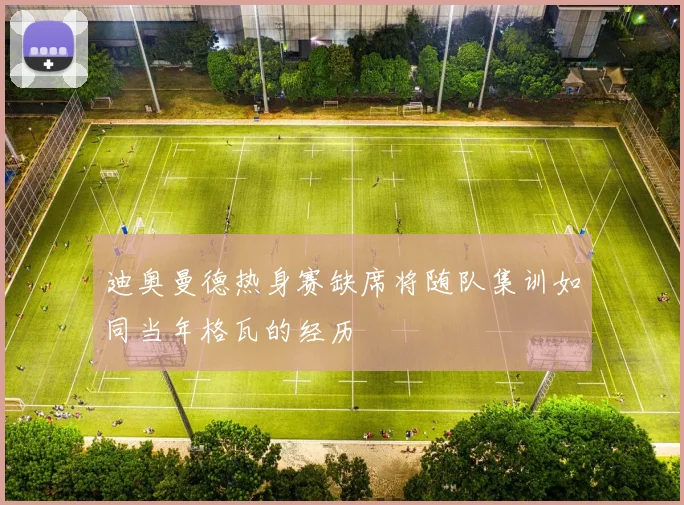 迪奥曼德热身赛缺席将随队集训如同当年格瓦的经历