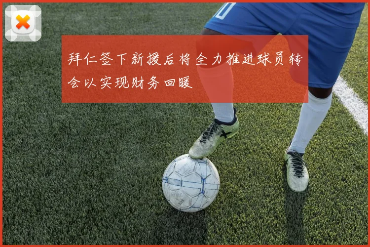 拜仁签下新援后将全力推进球员转会以实现财务回暖