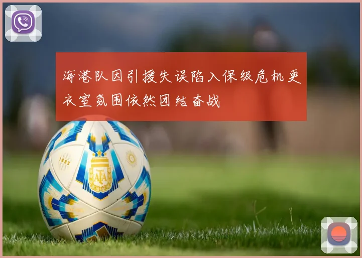 海港队因引援失误陷入保级危机更衣室氛围依然团结奋战