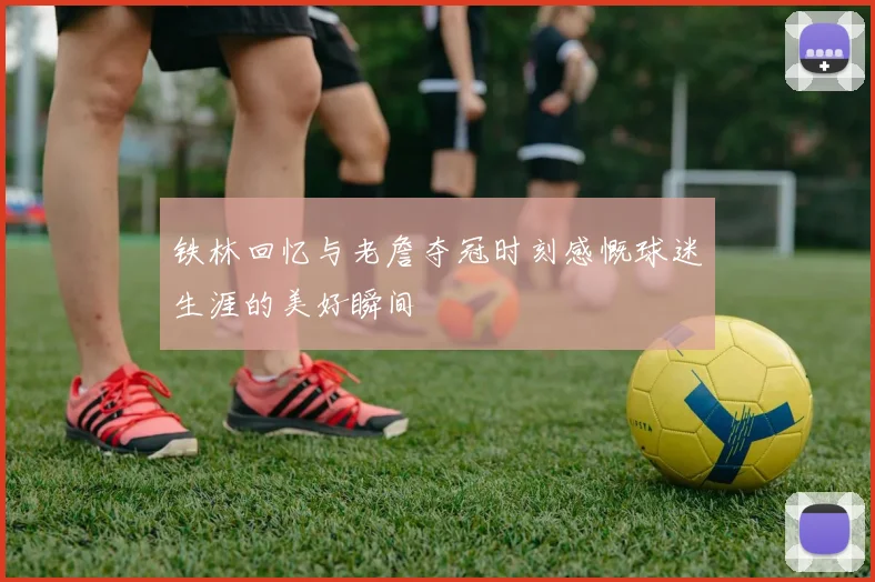 铁林回忆与老詹夺冠时刻感慨球迷生涯的美好瞬间