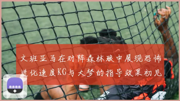 文班亚马在对阵森林狼中展现恐怖进化速度KG与大梦的指导效果初见成效