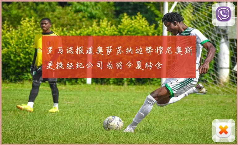 罗马诺报道奥萨苏纳边锋穆尼奥斯更换经纪公司或将今夏转会