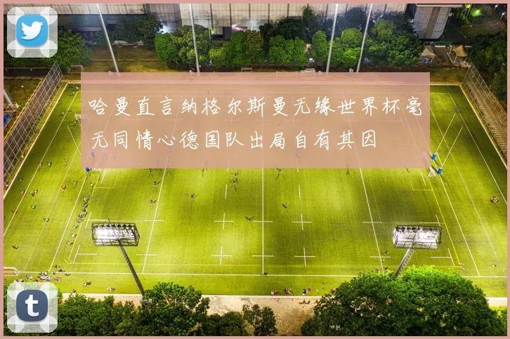 哈曼直言纳格尔斯曼无缘世界杯毫无同情心德国队出局自有其因
