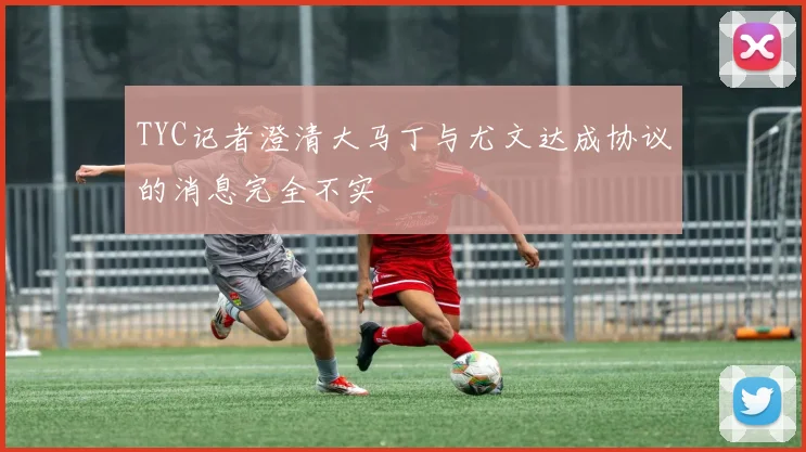TYC记者澄清大马丁与尤文达成协议的消息完全不实