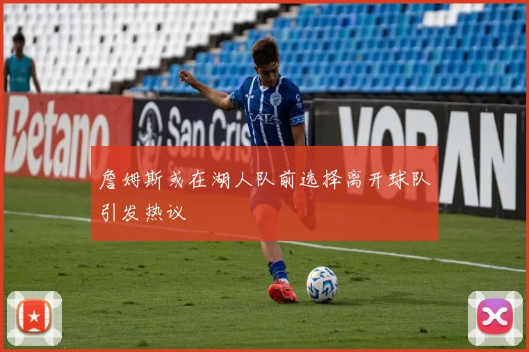 詹姆斯或在湖人队前选择离开球队引发热议