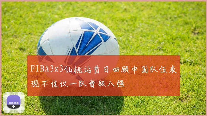 FIBA3x3仙桃站首日回顾中国队伍表现不佳仅一队晋级八强