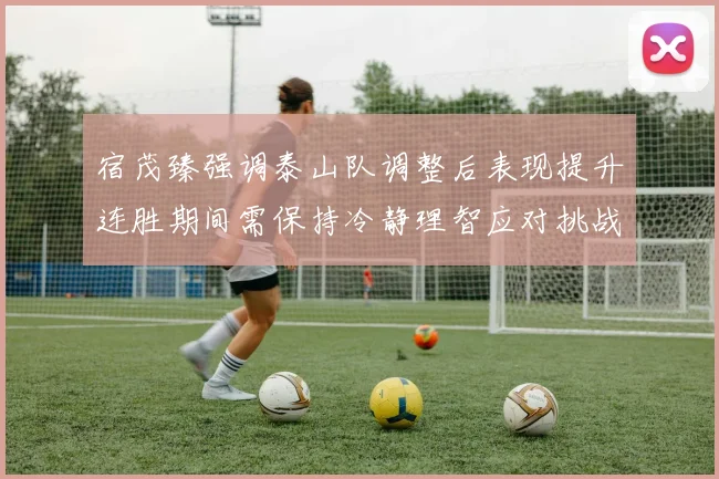 宿茂臻强调泰山队调整后表现提升连胜期间需保持冷静理智应对挑战