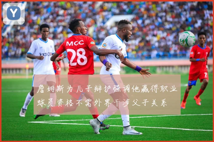 詹姆斯为儿子辩护强调他赢得职业球员资格不需外界干涉父子关系