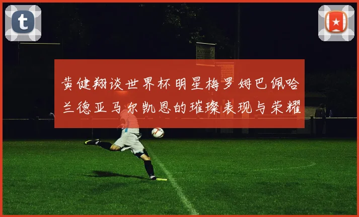 黄健翔谈世界杯明星梅罗姆巴佩哈兰德亚马尔凯恩的璀璨表现与荣耀时刻