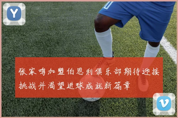 张家鸣加盟伯恩利俱乐部期待迎接挑战并渴望进球成就新篇章