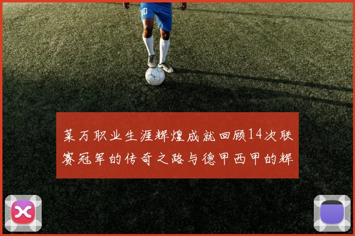 莱万职业生涯辉煌成就回顾14次联赛冠军的传奇之路与德甲西甲的辉煌历程