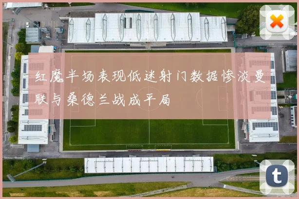 红魔半场表现低迷射门数据惨淡曼联与桑德兰战成平局