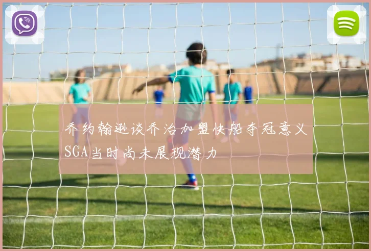 乔约翰逊谈乔治加盟快船夺冠意义SGA当时尚未展现潜力