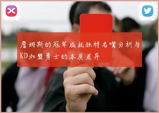 詹姆斯的冠军成就独特名嘴分析与KD加盟勇士的本质差异