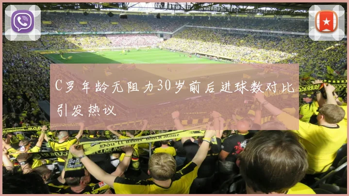 C罗年龄无阻力30岁前后进球数对比引发热议
