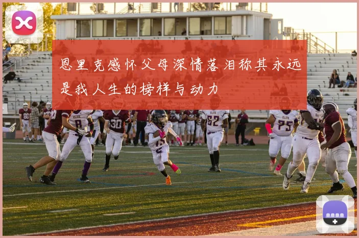 恩里克感怀父母深情落泪称其永远是我人生的榜样与动力