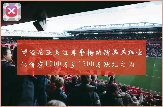 博洛尼亚关注库普梅纳斯弟弟转会估价在1000万至1500万欧元之间