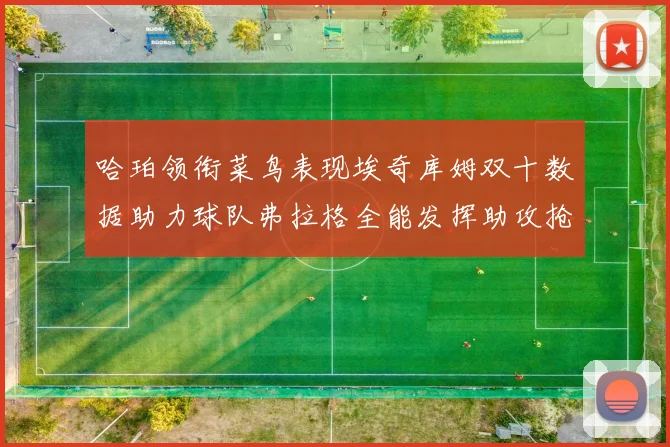 哈珀领衔菜鸟表现埃奇库姆双十数据助力球队弗拉格全能发挥助攻抢板双丰收