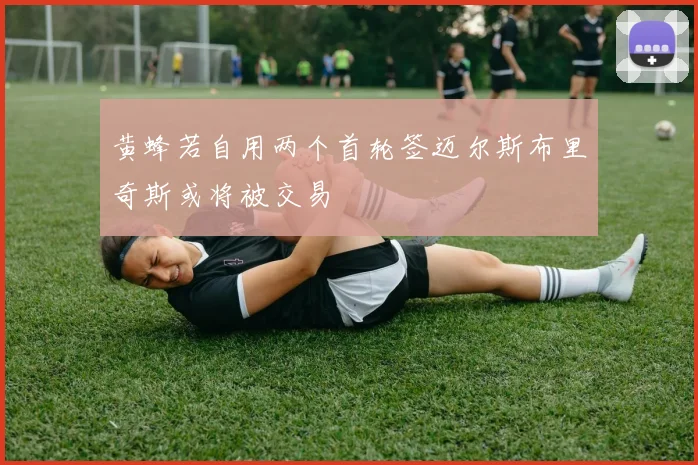 黄蜂若自用两个首轮签迈尔斯布里奇斯或将被交易