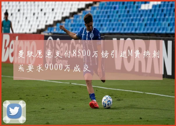 曼联愿意支付8500万镑引进M费热刺或要求9000万成交