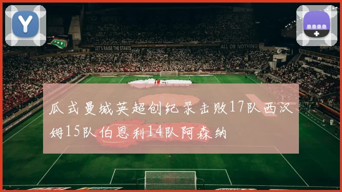 瓜式曼城英超创纪录击败17队西汉姆15队伯恩利14队阿森纳