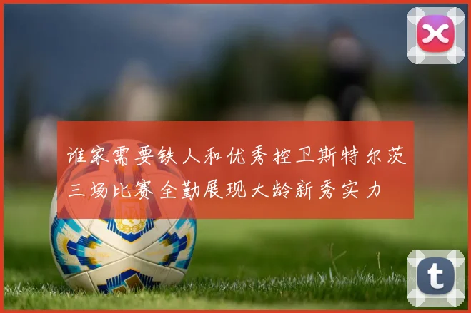 谁家需要铁人和优秀控卫斯特尔茨三场比赛全勤展现大龄新秀实力